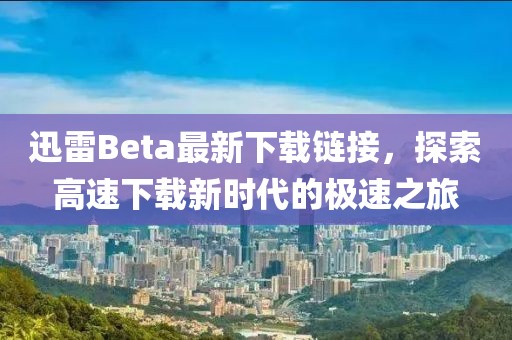 迅雷Beta最新下载链接，探索高速下载新时代的极速之旅