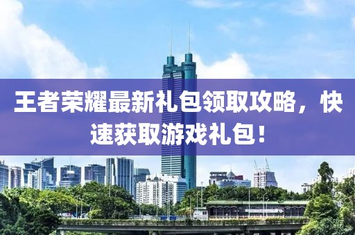 王者荣耀最新礼包领取攻略，快速获取游戏礼包！