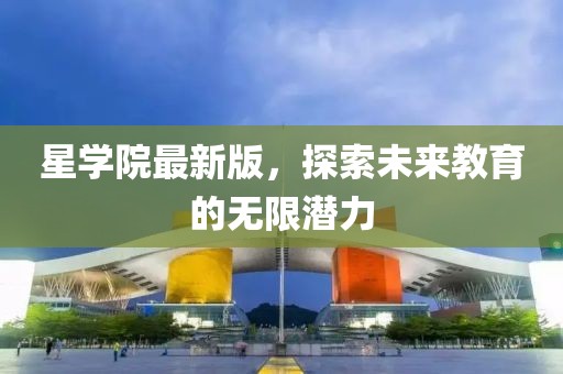 星学院最新版，探索未来教育的无限潜力