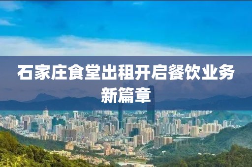 石家庄食堂出租开启餐饮业务新篇章