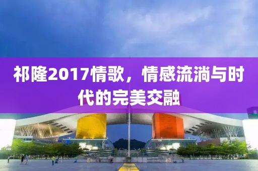 祁隆2017情歌，情感流淌与时代的完美交融