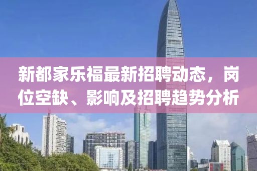 新都家乐福最新招聘动态，岗位空缺、影响及招聘趋势分析