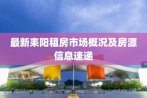 最新耒阳租房市场概况及房源信息速递