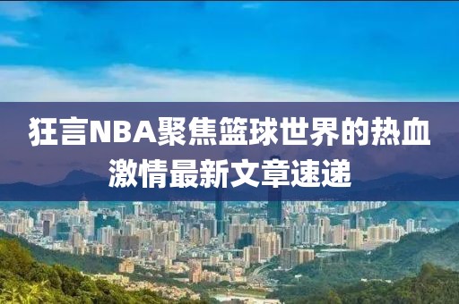 狂言NBA聚焦篮球世界的热血激情最新文章速递