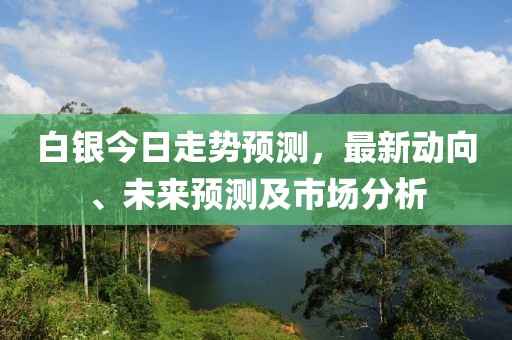 白银今日走势预测，最新动向、未来预测及市场分析