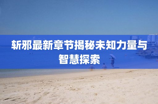 斩邪最新章节揭秘未知力量与智慧探索