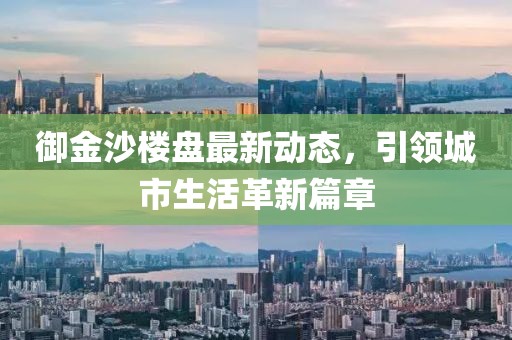 御金沙楼盘最新动态，引领城市生活革新篇章