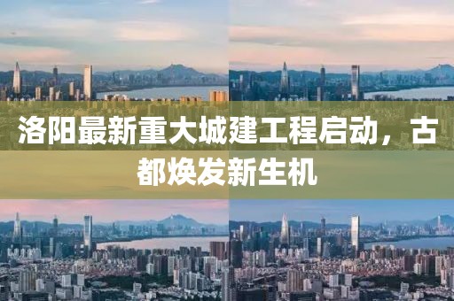 洛阳最新重大城建工程启动，古都焕发新生机