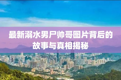 最新溺水男尸帅哥图片背后的故事与真相揭秘