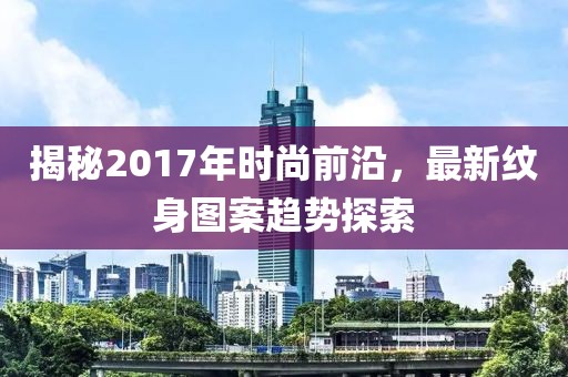 揭秘2017年时尚前沿，最新纹身图案趋势探索