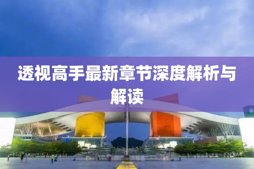 透视高手最新章节深度解析与解读