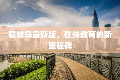 猿辅导最新版，在线教育的新里程碑