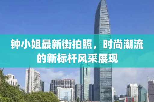 钟小姐最新街拍照，时尚潮流的新标杆风采展现
