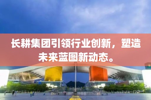 长耕集团引领行业创新，塑造未来蓝图新动态。
