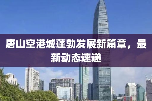 唐山空港城蓬勃发展新篇章，最新动态速递