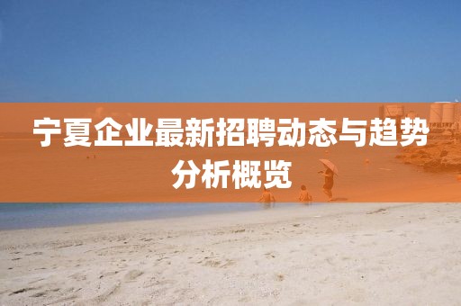 宁夏企业最新招聘动态与趋势分析概览