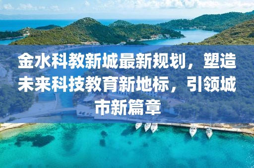 金水科教新城最新规划，塑造未来科技教育新地标，引领城市新篇章