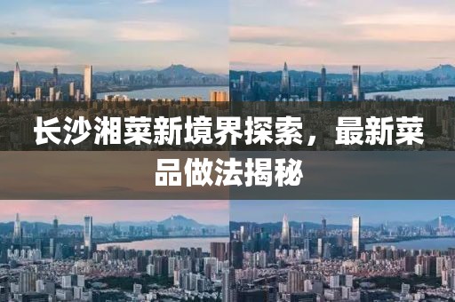 长沙湘菜新境界探索，最新菜品做法揭秘