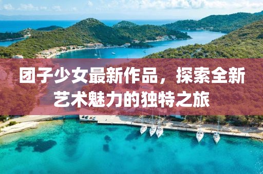 团子少女最新作品，探索全新艺术魅力的独特之旅