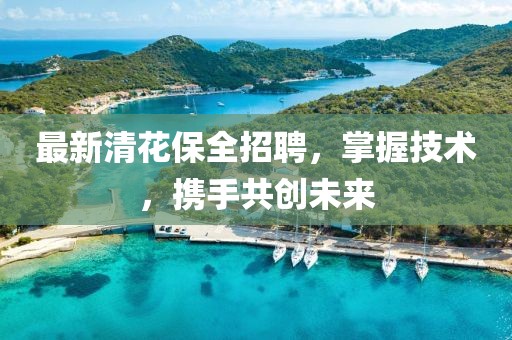 最新清花保全招聘，掌握技术，携手共创未来