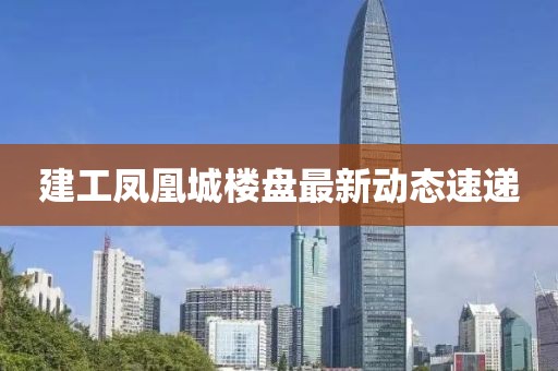 建工凤凰城楼盘最新动态速递