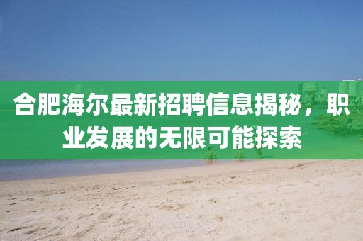 合肥海尔最新招聘信息揭秘，职业发展的无限可能探索