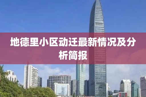 地德里小区动迁最新情况及分析简报