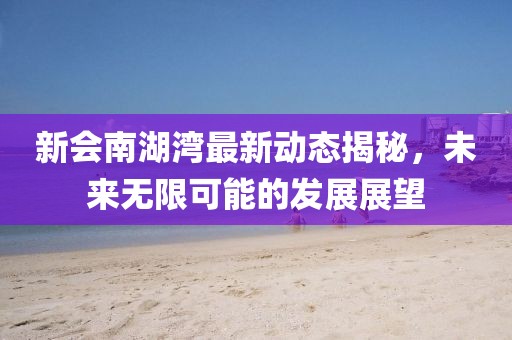 新会南湖湾最新动态揭秘，未来无限可能的发展展望