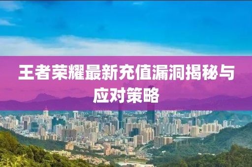 王者荣耀最新充值漏洞揭秘与应对策略