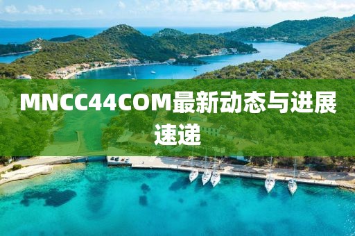MNCC44COM最新动态与进展速递