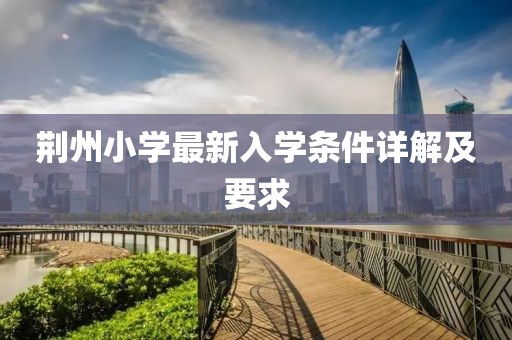 荆州小学最新入学条件详解及要求