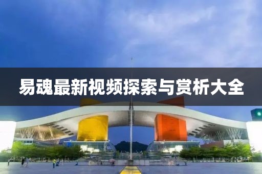 易魂最新视频探索与赏析大全