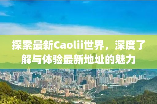 探索最新Caolii世界，深度了解与体验最新地址的魅力