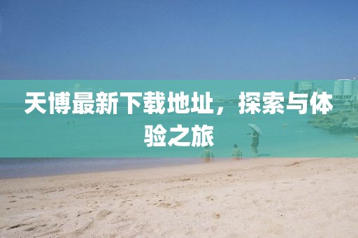 天博最新下载地址，探索与体验之旅