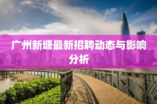 广州新塘最新招聘动态与影响分析