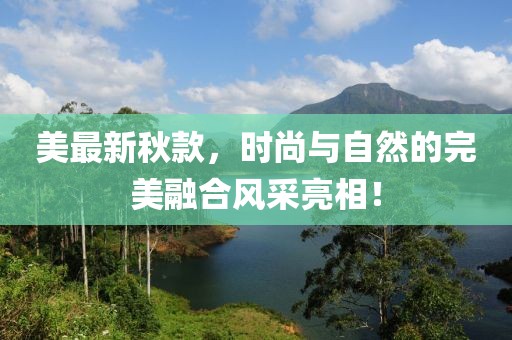 美最新秋款，时尚与自然的完美融合风采亮相！