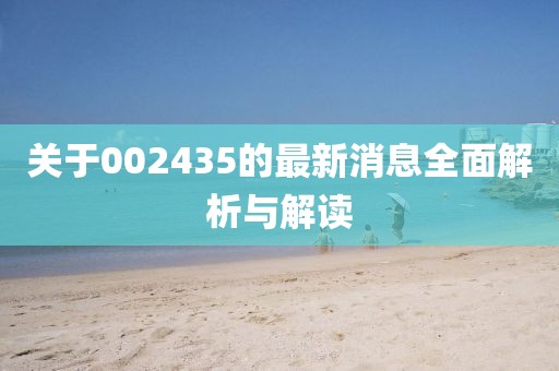 关于002435的最新消息全面解析与解读