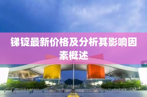 锑锭最新价格及分析其影响因素概述