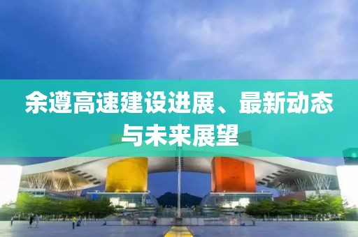 余遵高速建设进展、最新动态与未来展望