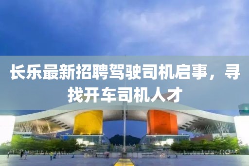 长乐最新招聘驾驶司机启事，寻找开车司机人才