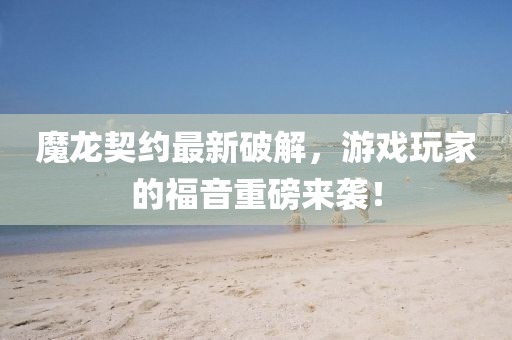 魔龙契约最新破解，游戏玩家的福音重磅来袭！