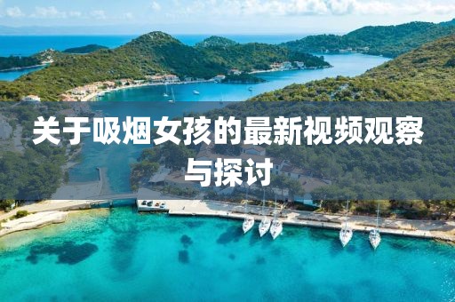 关于吸烟女孩的最新视频观察与探讨