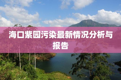 海口紫园污染最新情况分析与报告