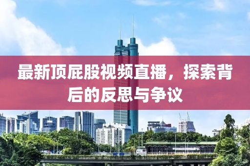 最新顶屁股视频直播，探索背后的反思与争议