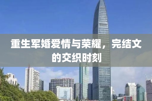 重生军婚爱情与荣耀，完结文的交织时刻