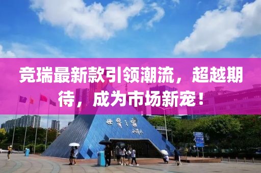 竞瑞最新款引领潮流，超越期待，成为市场新宠！