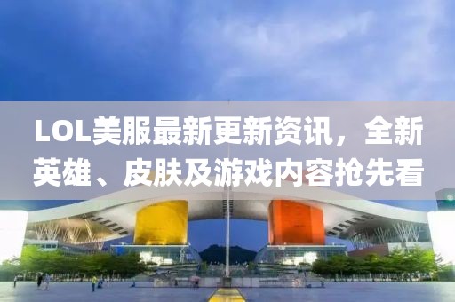 LOL美服最新更新资讯，全新英雄、皮肤及游戏内容抢先看