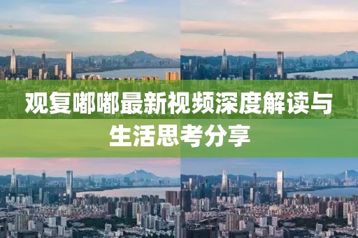 观复嘟嘟最新视频深度解读与生活思考分享