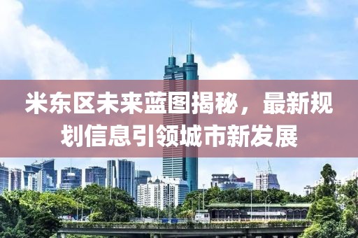 米东区未来蓝图揭秘，最新规划信息引领城市新发展