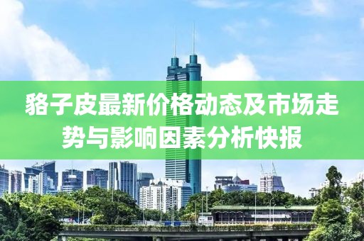 貉子皮最新价格动态及市场走势与影响因素分析快报